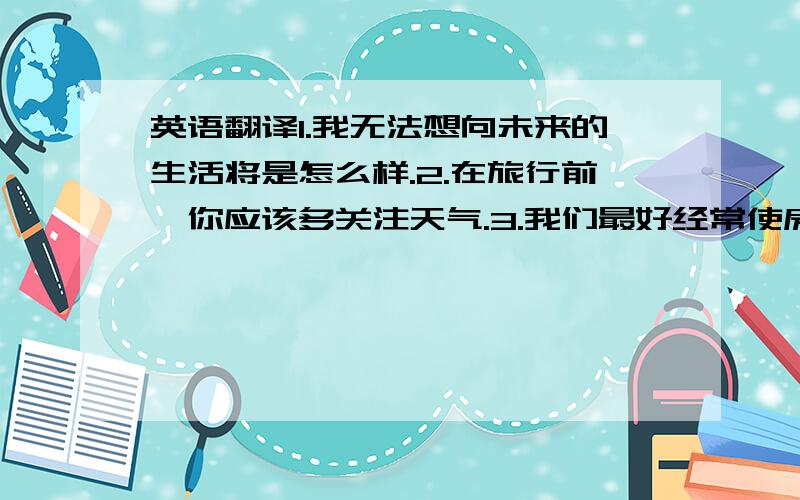 英语翻译1.我无法想向未来的生活将是怎么样.2.在旅行前,你应该多关注天气.3.我们最好经常使房间通风这样我们才能够呼吸