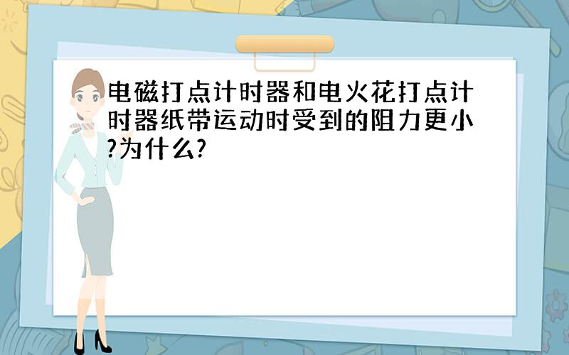 电磁打点计时器和电火花打点计时器纸带运动时受到的阻力更小?为什么?