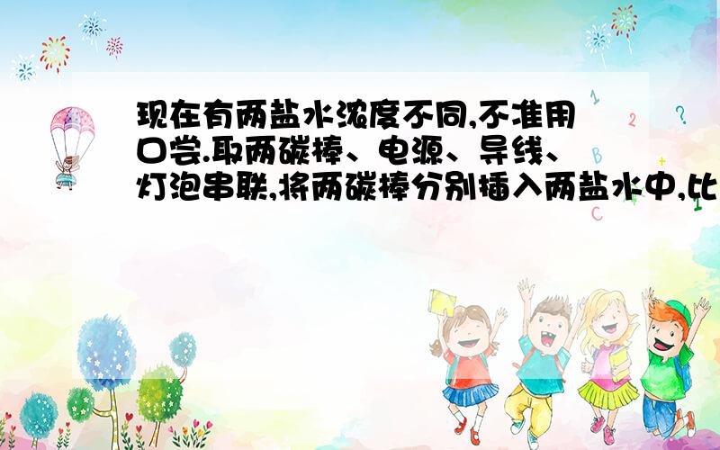 现在有两盐水浓度不同,不准用口尝.取两碳棒、电源、导线、灯泡串联,将两碳棒分别插入两盐水中,比较灯泡的亮度,灯泡较亮的盐