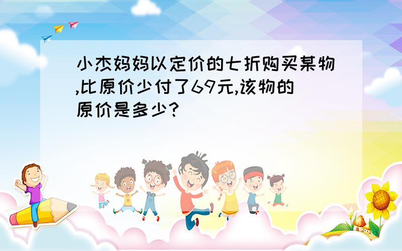 小杰妈妈以定价的七折购买某物,比原价少付了69元,该物的原价是多少?