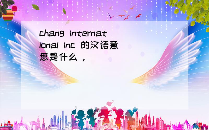 chang international inc 的汉语意思是什么 ,