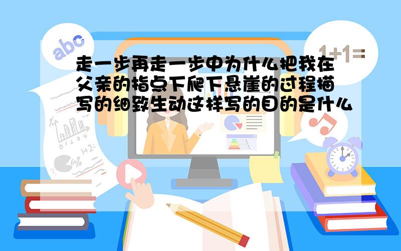 走一步再走一步中为什么把我在父亲的指点下爬下悬崖的过程描写的细致生动这样写的目的是什么