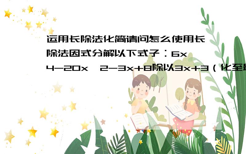 运用长除法化简请问怎么使用长除法因式分解以下式子：6x^4-20x^2-3x+8除以3x+3（化至最简形式）