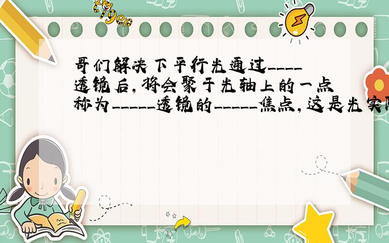 哥们解决下平行光通过____透镜后,将会聚于光轴上的一点称为_____透镜的_____焦点,这是光实际会聚的点,它到光心