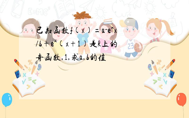 已知函数f(x)=a-e^x/b+e^(x+1)是R上的奇函数,1,求a,b的值