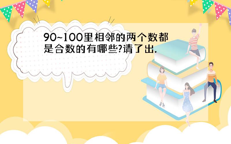 90~100里相邻的两个数都是合数的有哪些?请了出.