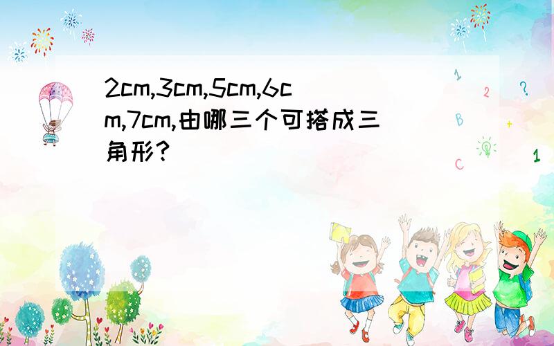 2cm,3cm,5cm,6cm,7cm,由哪三个可搭成三角形?