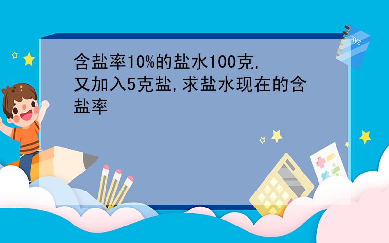 含盐率10%的盐水100克,又加入5克盐,求盐水现在的含盐率