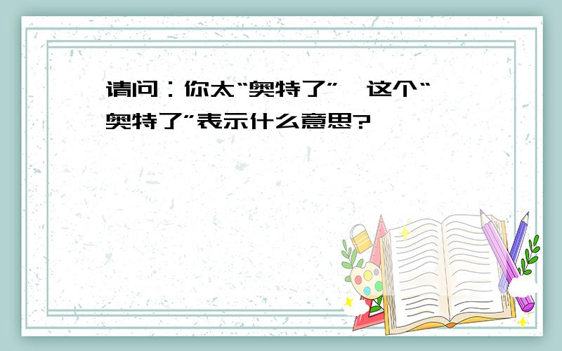 请问：你太“奥特了”,这个“奥特了”表示什么意思?