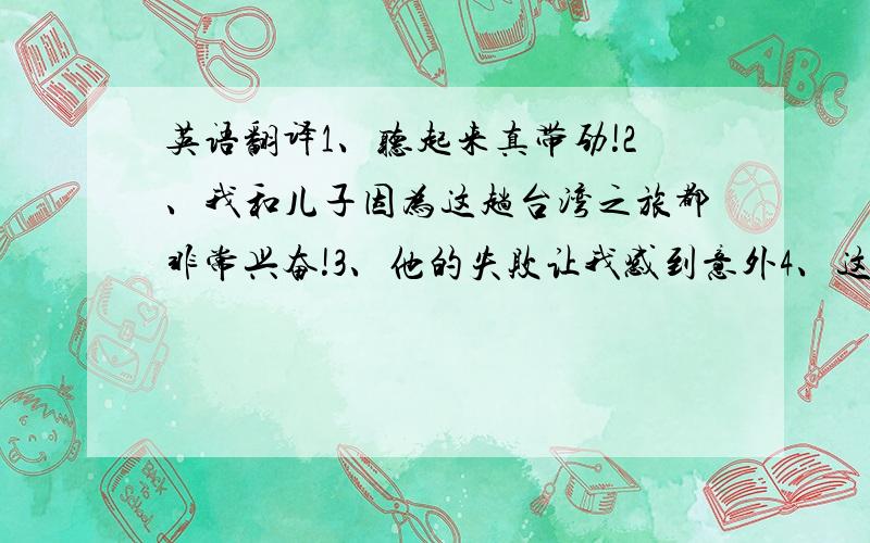 英语翻译1、听起来真带劲!2、我和儿子因为这趟台湾之旅都非常兴奋!3、他的失败让我感到意外4、这毫不奇怪.5、我受到极度