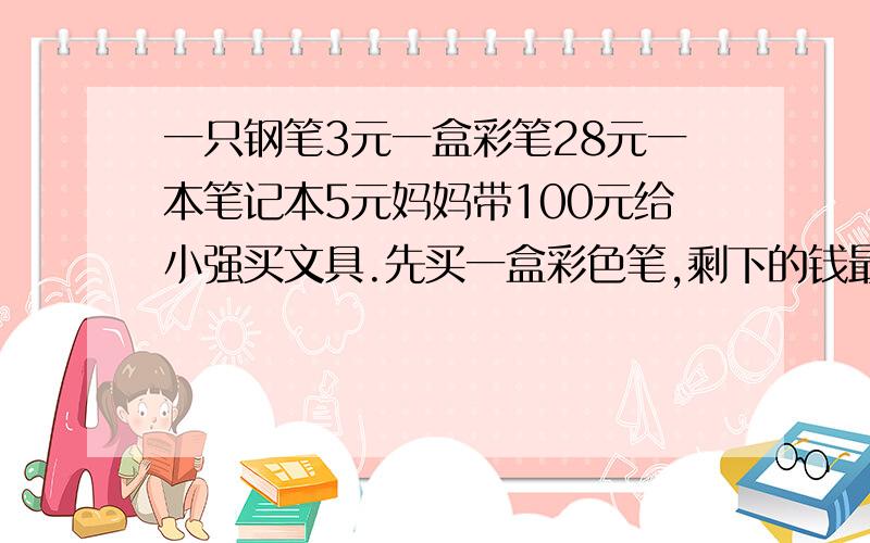 一只钢笔3元一盒彩笔28元一本笔记本5元妈妈带100元给小强买文具.先买一盒彩色笔,剩下的钱最多可以买多少本笔记本