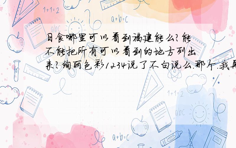 日食哪里可以看到福建能么?能不能把所有可以看到的地方列出来?绚丽色彩1234说了不白说么.那个.我再问下.网站上有直播么