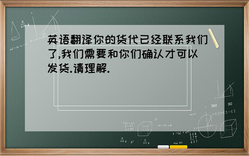 英语翻译你的货代已经联系我们了,我们需要和你们确认才可以发货.请理解.