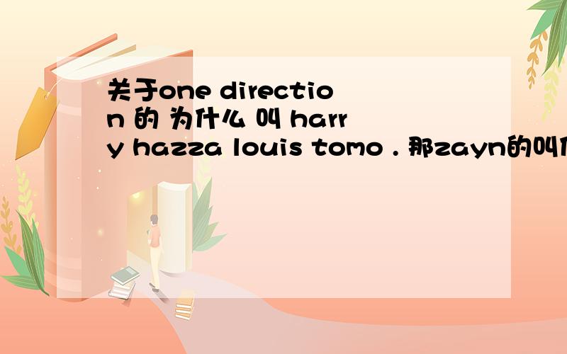 关于one direction 的 为什么 叫 harry hazza louis tomo . 那zayn的叫什么?