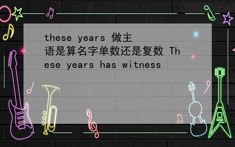 these years 做主语是算名字单数还是复数 These years has witness