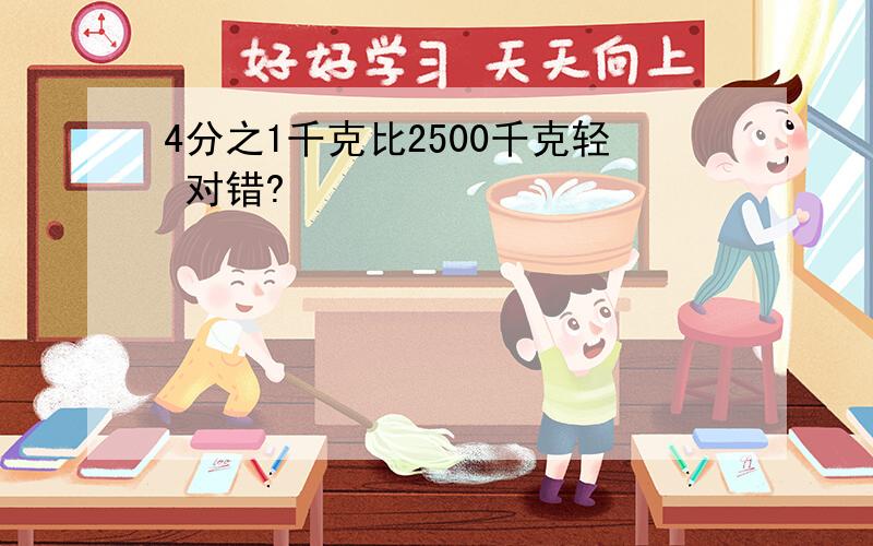 4分之1千克比2500千克轻 对错?