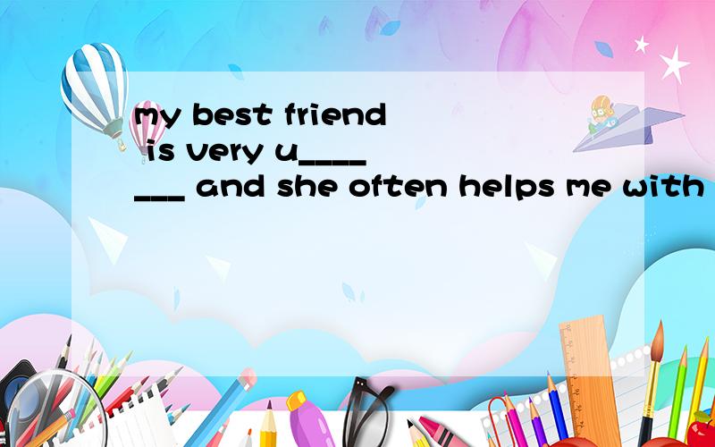 my best friend is very u_______ and she often helps me with