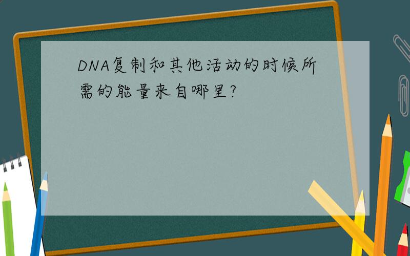 DNA复制和其他活动的时候所需的能量来自哪里?