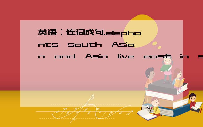 英语：连词成句.elephants,south,Asian,and,Asia,live,east,in,south