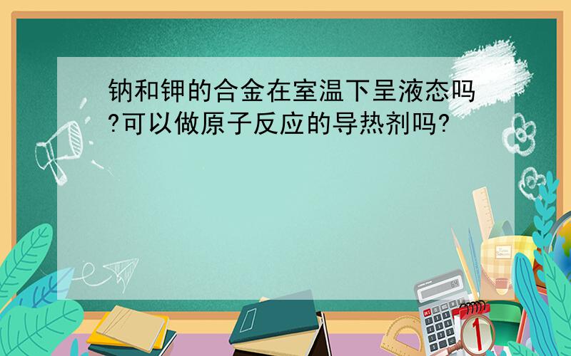 钠和钾的合金在室温下呈液态吗?可以做原子反应的导热剂吗?