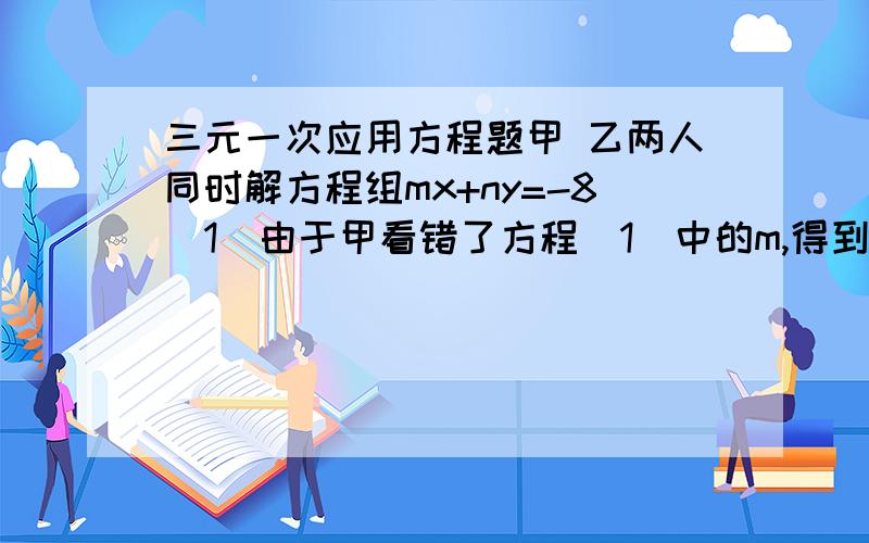 三元一次应用方程题甲 乙两人同时解方程组mx+ny=-8（1）由于甲看错了方程（1）中的m,得到的mx-ny=5 （2）