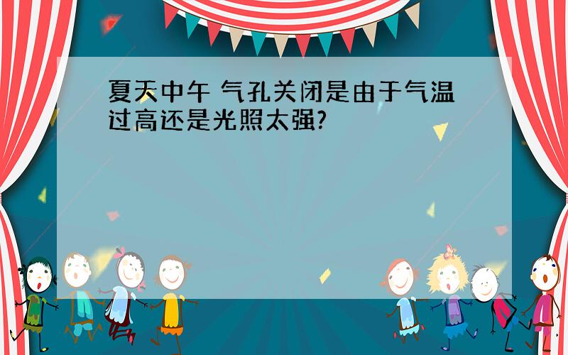 夏天中午 气孔关闭是由于气温过高还是光照太强?