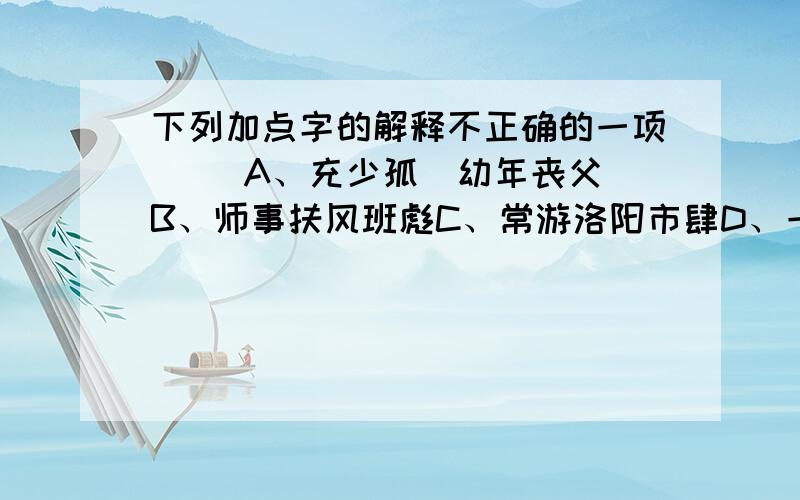 下列加点字的解释不正确的一项（） A、充少孤（幼年丧父）B、师事扶风班彪C、常游洛阳市肆D、一见辄能诵忆