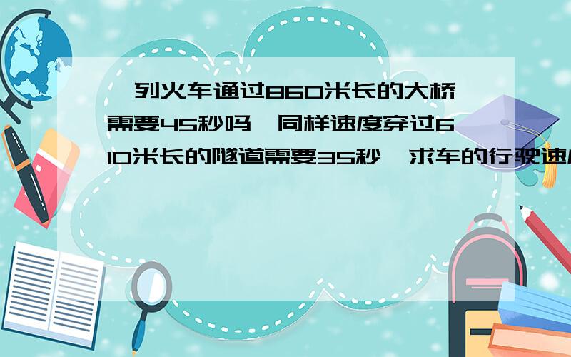 一列火车通过860米长的大桥需要45秒吗,同样速度穿过610米长的隧道需要35秒,求车的行驶速度,和车身长度