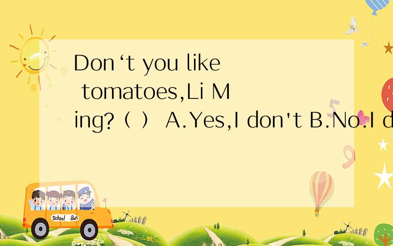 Don‘t you like tomatoes,Li Ming?（ ） A.Yes,I don't B.No.I do