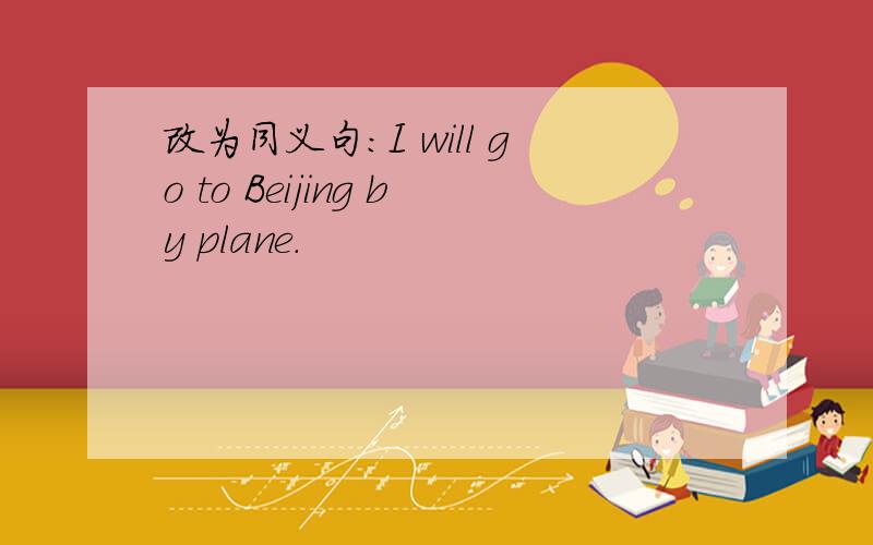 改为同义句：I will go to Beijing by plane.