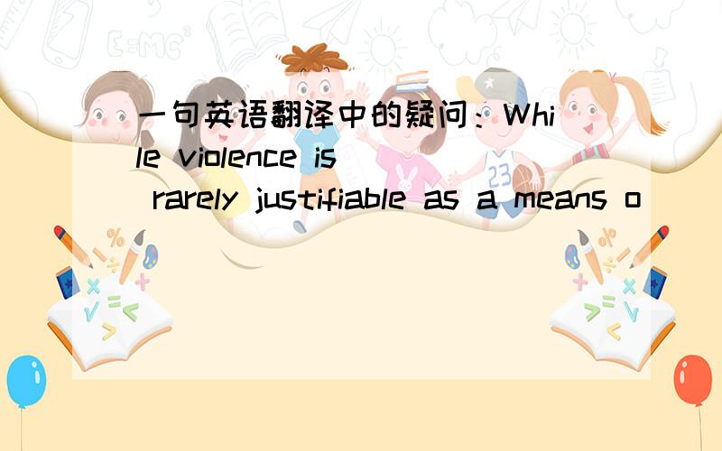 一句英语翻译中的疑问：While violence is rarely justifiable as a means o