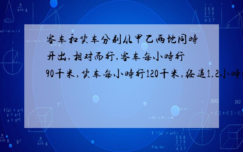 客车和货车分别从甲乙两地同时开出,相对而行,客车每小时行90千米,货车每小时行120千米,经过1.2小时两车在道中相遇,