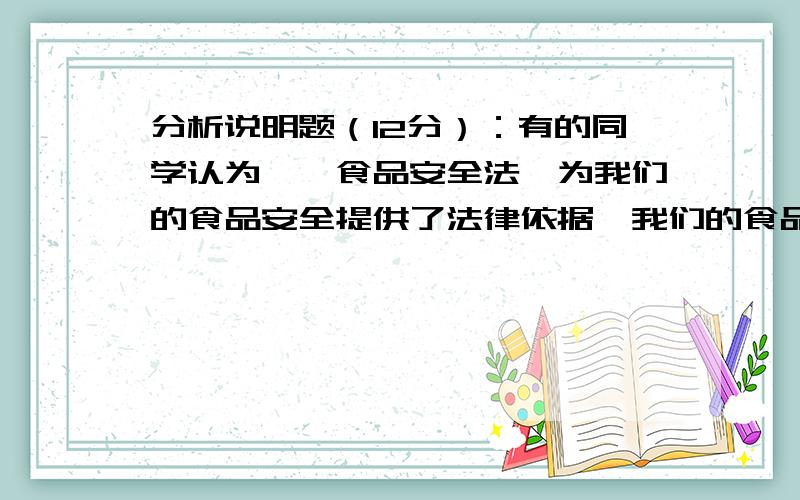 分析说明题（12分）：有的同学认为,《食品安全法》为我们的食品安全提供了法律依据,我们的食品安全以后就不会出现问题了,请