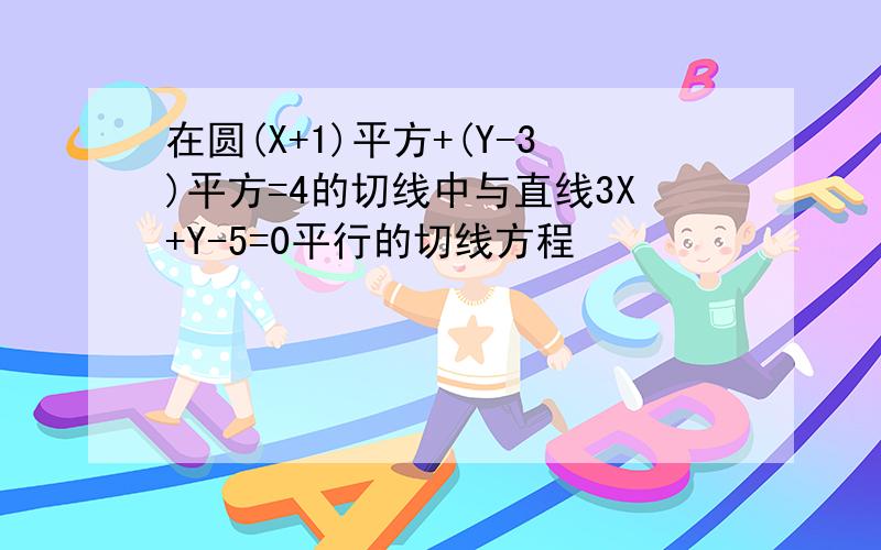 在圆(X+1)平方+(Y-3)平方=4的切线中与直线3X+Y-5=0平行的切线方程