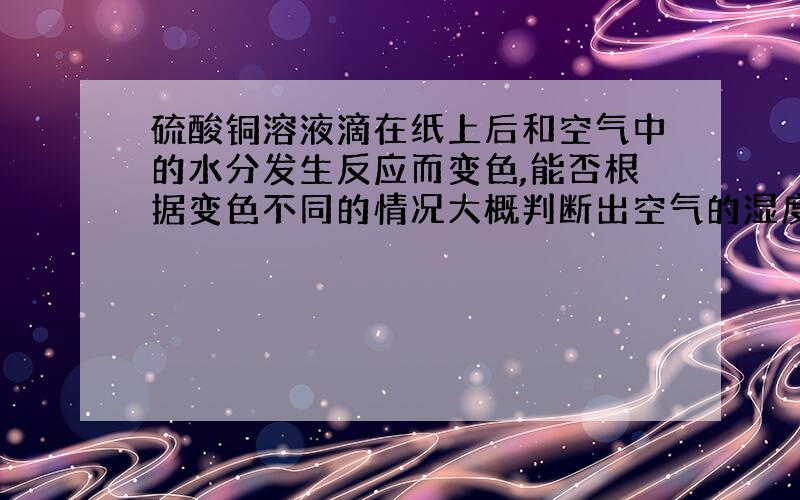 硫酸铜溶液滴在纸上后和空气中的水分发生反应而变色,能否根据变色不同的情况大概判断出空气的湿度