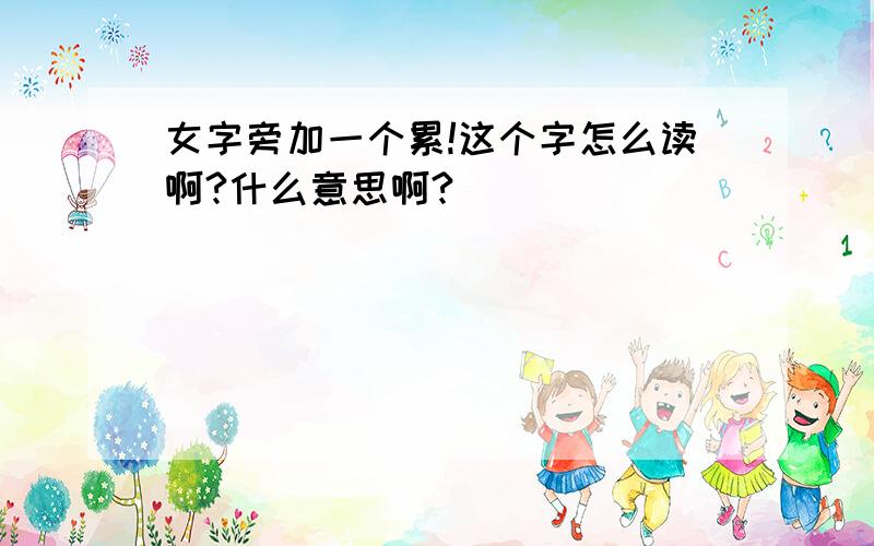 女字旁加一个累!这个字怎么读啊?什么意思啊?