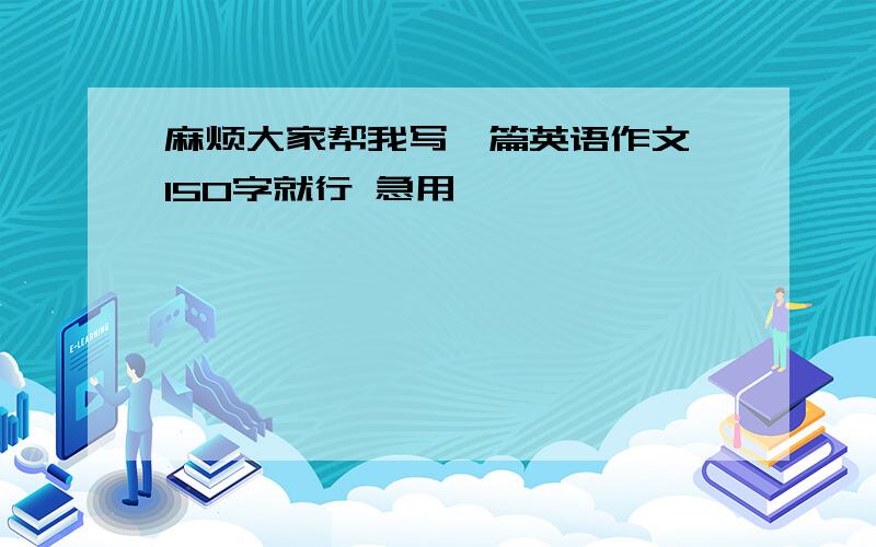 麻烦大家帮我写一篇英语作文 150字就行 急用