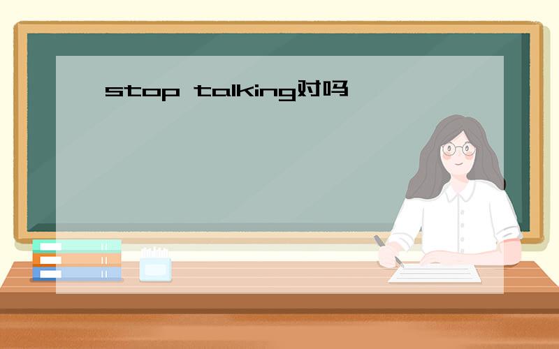 stop talking对吗