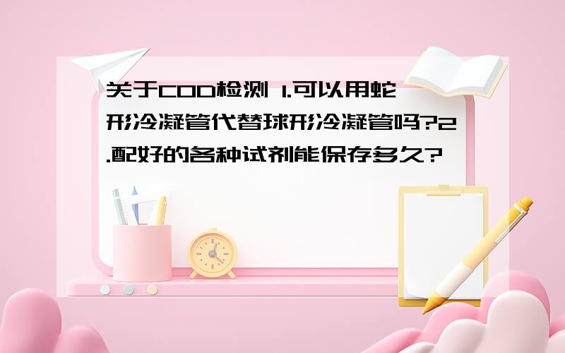 关于COD检测 1.可以用蛇形冷凝管代替球形冷凝管吗?2.配好的各种试剂能保存多久?