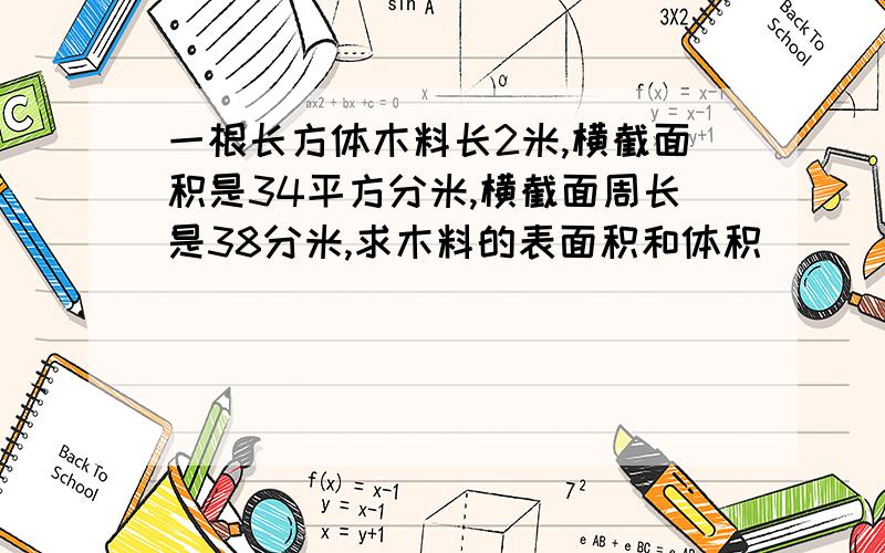 一根长方体木料长2米,横截面积是34平方分米,横截面周长是38分米,求木料的表面积和体积