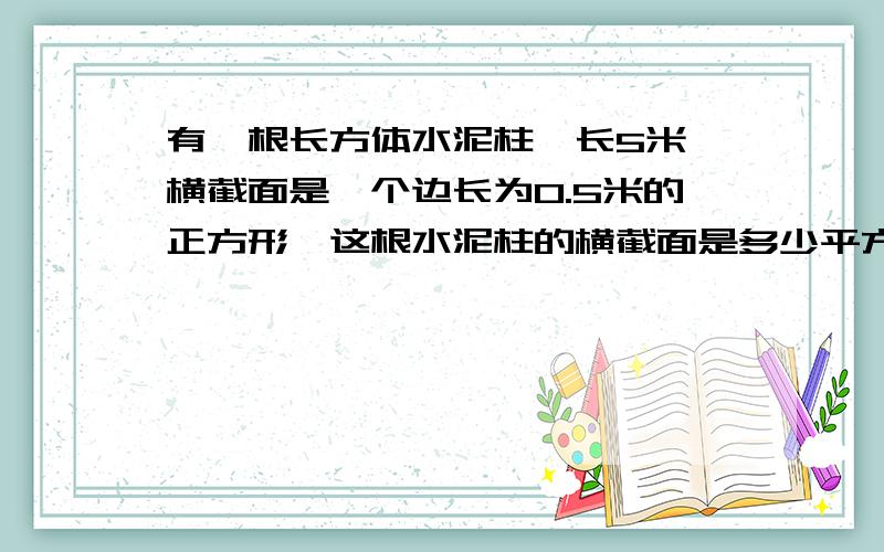 有一根长方体水泥柱,长5米,横截面是一个边长为0.5米的正方形,这根水泥柱的横截面是多少平方米,体积