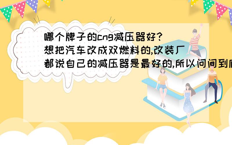 哪个牌子的cng减压器好? 想把汽车改成双燃料的,改装厂都说自己的减压器是最好的,所以问问到底哪个好!