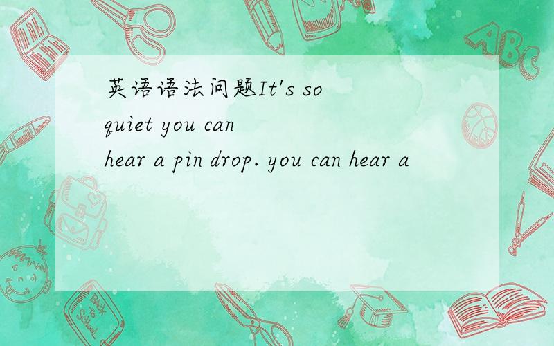 英语语法问题It's so quiet you can hear a pin drop. you can hear a