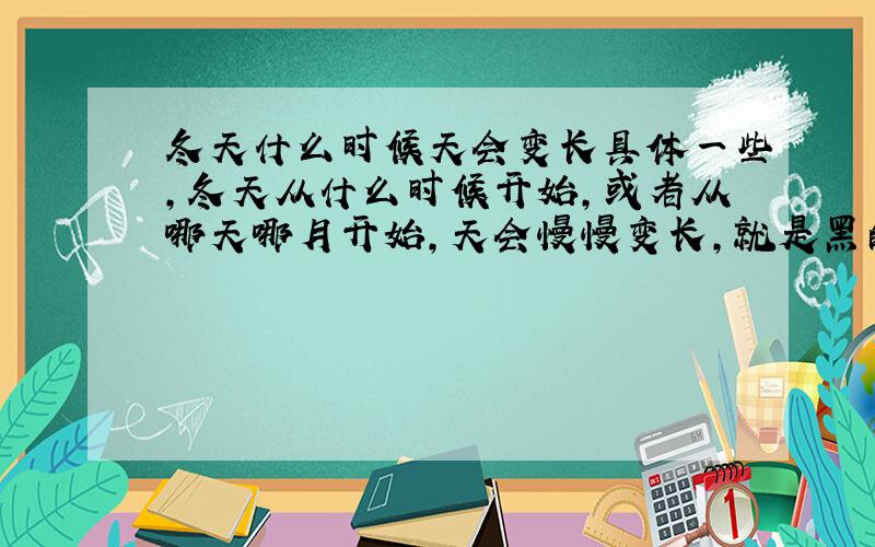 冬天什么时候天会变长具体一些,冬天从什么时候开始,或者从哪天哪月开始,天会慢慢变长,就是黑的越来越晚,今天怎么感觉外面比