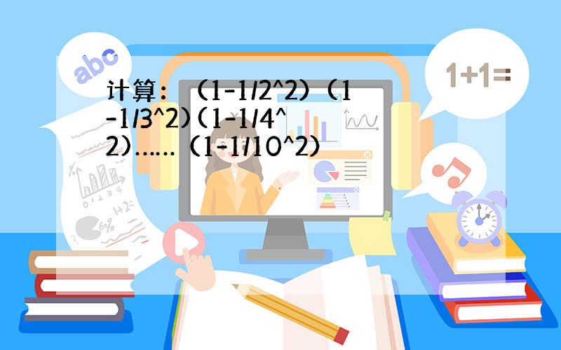 计算：（1-1/2^2）(1-1/3^2)(1-1/4^2)……（1-1/10^2）