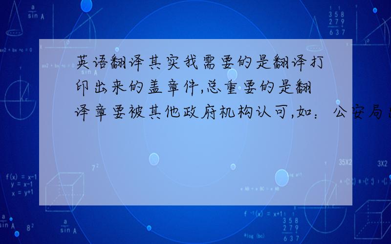 英语翻译其实我需要的是翻译打印出来的盖章件,总重要的是翻译章要被其他政府机构认可,如：公安局出入境管理处、司法机关等