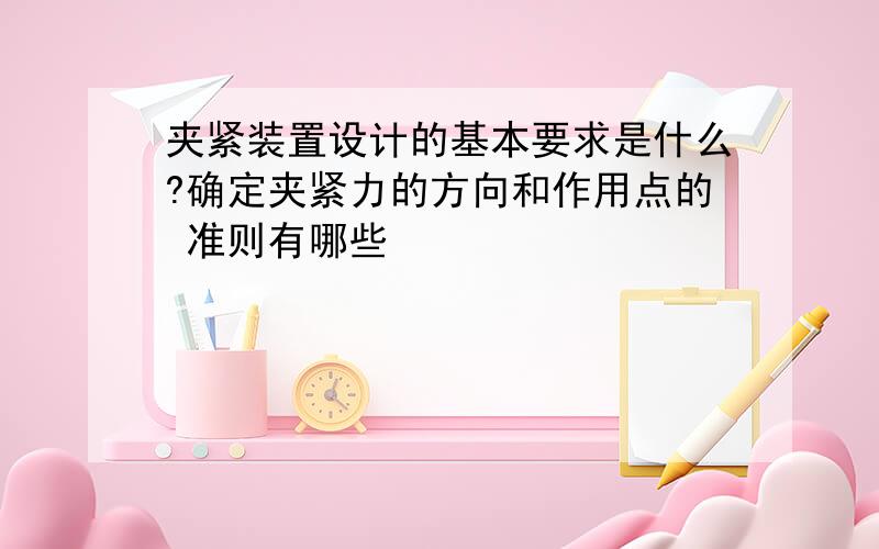 夹紧装置设计的基本要求是什么?确定夹紧力的方向和作用点的 准则有哪些