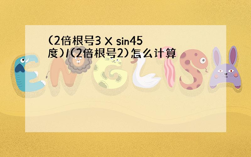 (2倍根号3 X sin45度)/(2倍根号2)怎么计算