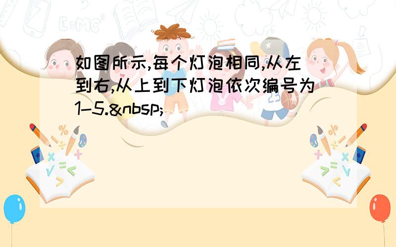 如图所示,每个灯泡相同,从左到右,从上到下灯泡依次编号为1-5. 