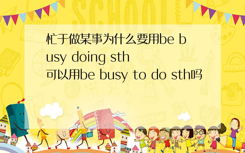 忙于做某事为什么要用be busy doing sth 可以用be busy to do sth吗